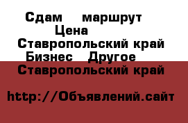 Сдам 59 маршрут. › Цена ­ 400 - Ставропольский край Бизнес » Другое   . Ставропольский край